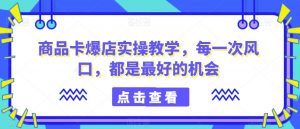商品卡爆店实操教学，每一次风口，都是最好的机会-八爪鱼资源库