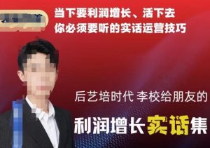 后艺培时代李校给朋友的利润增长实话集,当下要利润增长、活下去你必须要听的实话运营技巧-八爪鱼资源库