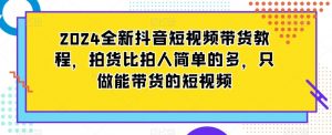 2024全新抖音短视频带货教程,拍货比拍人简单的多,只做能带货的短视频-八爪鱼资源库