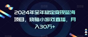 2024年全年稳定变现蓝海项目，烧脑小游戏直播，月入30万+【揭秘】-八爪鱼资源库