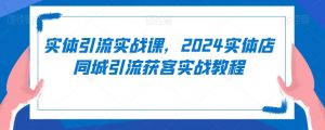 实体引流实战课,2024实体店同城引流获客实战教程-八爪鱼资源库