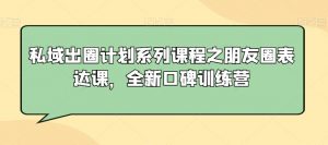 私域出圈计划系列课程之朋友圈表达课,全新口碑训练营-八爪鱼资源库