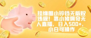 挂缘圈小铃铛无版权违规!靠小猪佩奇无人直播,日入500+,小白可操作【揭秘】-八爪鱼资源库