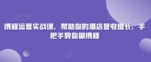 携程运营实战课,帮助你的酒店营收增长,手把手教你做携程-八爪鱼资源库