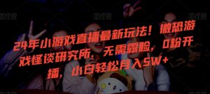 24年小游戏直播最新玩法!微恐游戏怪谈研究所,无需露脸,0粉开播,小白轻松月入5W+【揭秘】-八爪鱼资源库