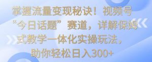 掌握流量变现秘诀!视频号“今日话题”赛道,详解保姆式教学一体化实操玩法,助你轻松日入300+【揭秘】-八爪鱼资源库