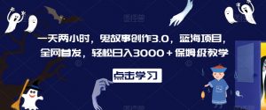 一天两小时,鬼故事创作3.0,蓝海项目,全网首发,轻松日入3000+保姆级教学【揭秘】-八爪鱼资源库