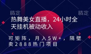 热舞美女直播,24小时全天挂机被动收入,可矩阵,月入5W+,隔壁卖2888热门项目【揭秘】-八爪鱼资源库