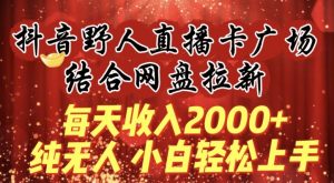 每天收入2000+,抖音野人直播卡广场,结合网盘拉新,纯无人,小白轻松上手【揭秘】-八爪鱼资源库