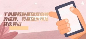 手机版剪映基础案例特效课程,零基础也可以轻松完成-八爪鱼资源库