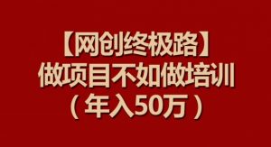 【网创终极路】做项目不如做项目培训，年入50万【揭秘】-八爪鱼资源库