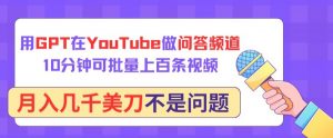 用GPT在YouTube做问答频道，10分钟可批量上百条视频，月入几千美刀不是问题【揭秘】-八爪鱼资源库