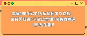 价值4980元2024短视频带货教程，带贷剪辑课+带货运营课+带货直播课+带货拍摄课-八爪鱼资源库