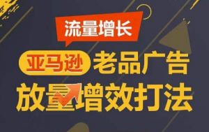 流量增长 亚马逊老品广告放量增效打法，短期内广告销量翻倍-八爪鱼资源库