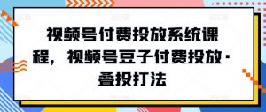 视频号付费投放系统课程,视频号豆子付费投放·叠投打法-八爪鱼资源库