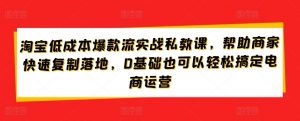 淘宝低成本爆款流实战私教课,帮助商家快速复制落地,0基础也可以轻松搞定电商运营-八爪鱼资源库