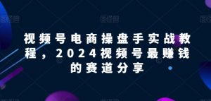 视频号电商实战教程，2024视频号最赚钱的赛道分享-八爪鱼资源库