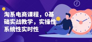 淘系电商课程，0基础实战教学，实操性系统性实时性-八爪鱼资源库