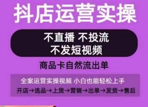 抖店运营实操课，从0-1起店视频全实操，不直播、不投流、不发短视频，商品卡自然流出单-八爪鱼资源库