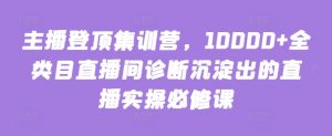 主播登顶集训营，10000+全类目直播间诊断沉淀出的直播实操必修课-八爪鱼资源库