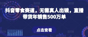 抖音零食赛道,无需真人出镜,直播带货年销售500万单【揭秘】-八爪鱼资源库