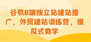 谷歌B端独立站建站推广,外贸建站训练营,傻瓜式教学-八爪鱼资源库