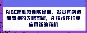 AIGC商业案例实操课,发觉其创造和商业的无限可能,Ai技术在行业应用新的商机-八爪鱼资源库