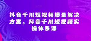 抖音千川短视频爆量解决方案,抖音千川短视频实操体系课-八爪鱼资源库