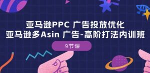 亚马逊PPC 广告投放优化:亚马逊多Asin 广告-高阶打法内训班-9节课-八爪鱼资源库