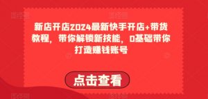 2024最新快手开店+带货教程，带你解锁新技能，0基础带你打造赚钱账号-八爪鱼资源库