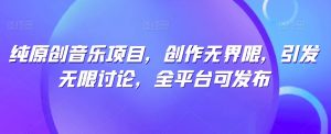纯原创音乐项目,创作无界限,引发无限讨论,全平台可发布【揭秘】-八爪鱼资源库