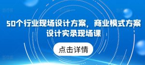 50个行业现场设计方案,商业模式方案设计实录现场课-八爪鱼资源库
