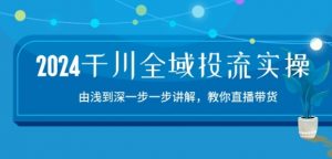 2024千川全域投流精品实操:由谈到深一步一步讲解,教你直播带货-15节-八爪鱼资源库