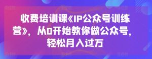 收费培训课《IP公众号训练营》,从0开始教你做公众号,轻松月入过万-八爪鱼资源库