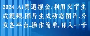 2024 Ai赛道掘金，利用文字生成视频，图片生成动态图片，分发各平台，操作简单，日入1k【揭秘】-八爪鱼资源库