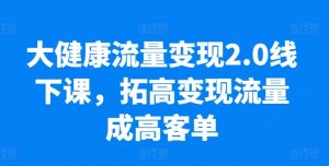 大健康流量变现2.0线下课，​拓高变现流量成高客单，业绩10倍增长，低粉高变现，只讲落地实操-八爪鱼资源库