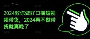 2024教你做好口播短视频带货,2024再不做带货就真晚了-八爪鱼资源库