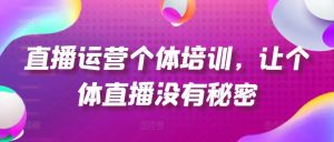 直播运营个体培训，让个体直播没有秘密，起号、货源、单品打爆、投流等玩法-八爪鱼资源库