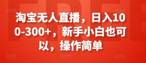 淘宝无人直播,日入100-300+,新手小白也可以,操作简单-八爪鱼资源库