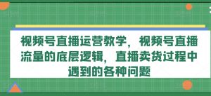 视频号直播运营教学,视频号直播流量的底层逻辑,直播卖货过程中遇到的各种问题-八爪鱼资源库