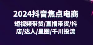 2024抖音焦点电商:短视频带货/直播带货/抖店/达人/星图/千川投流/32节课-八爪鱼资源库