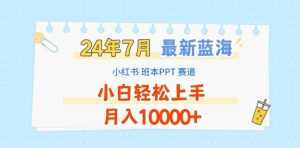 2024年7月最新蓝海赛道,小红书班本PPT项目,小白轻松上手,月入1W+【揭秘】-八爪鱼资源库