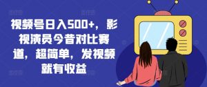 视频号日入500+,影视演员今昔对比赛道,超简单,发视频就有收益【揭秘】-八爪鱼资源库