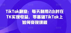 TikTok副业：每天利用2小时在TK实现收益，零基础TikTok上如何变现课程-八爪鱼资源库