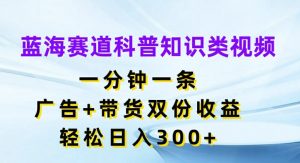 蓝海赛道科普知识类视频,一分钟一条,广告+带货双份收益,轻松日入300+【揭秘】-八爪鱼资源库