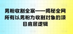 男粉收割全案——揭秘全网所有以男粉为收割对象的项目底层逻辑-八爪鱼资源库