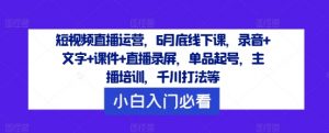 短视频直播运营,6月底线下课,录音+文字+课件+直播录屏,单品起号,主播培训,千川打法等-八爪鱼资源库
