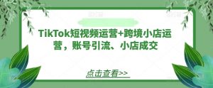 TikTok短视频运营+跨境小店运营,账号引流、小店成交-八爪鱼资源库