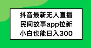 抖音无人直播，民间故事APP拉新，小白也能日入300+【揭秘】-八爪鱼资源库