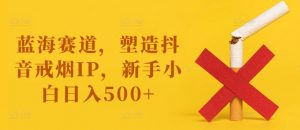 蓝海赛道,塑造抖音戒烟IP,新手小白日入500+【揭秘】-八爪鱼资源库